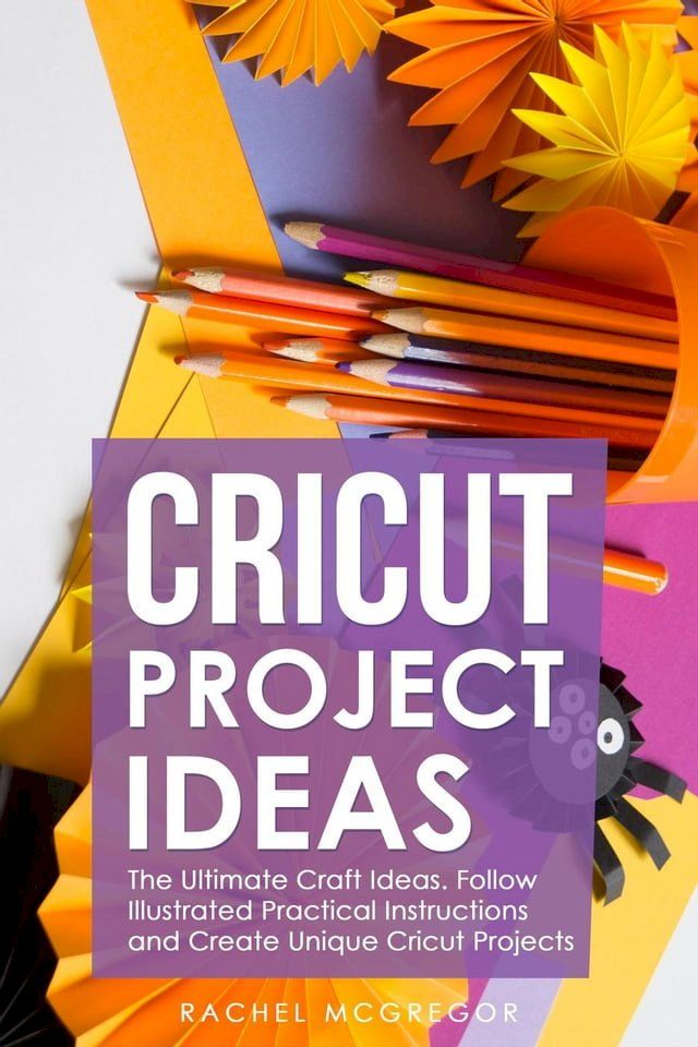  Cricut Project Ideas: The Ultimate Craft Ideas. Follow Illustrated Practical Instructions and Create Unique Cricut Projects.(Kobo/電子書)