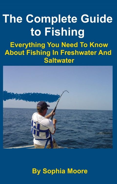 The Complete Guide to Fishing: Everything You Need To Know About Fishing In Freshwater And Saltwater(Kobo/電子書)