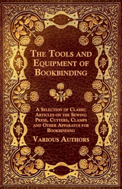 The Tools and Equipment of Bookbinding - A Selection of Classic Articles on the Sewing Press, Cutters, Clamps and Other Apparatus for Bookbinding(Kobo/電子書)