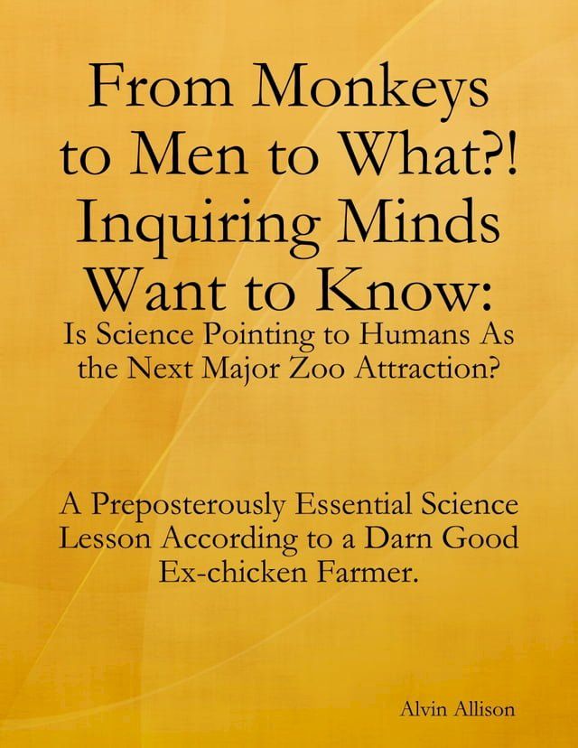  From Monkeys to Men to What?! Inquiring Minds Want to Know: Is Science Pointing to Human s As the Next Major Zoo Attraction? A Preposterously Essential Science Lesson According to a Darn Good Ex-chicken Farmer.(Kobo/電子書)