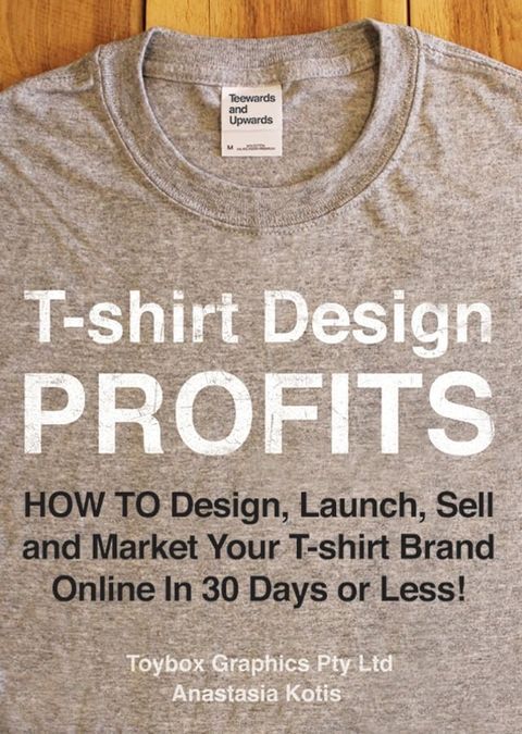 T-shirt Design Profits - How To Design, Launch, Sell and Market your T-shirt Brand Online In 30 Days or Less!(Kobo/電子書)