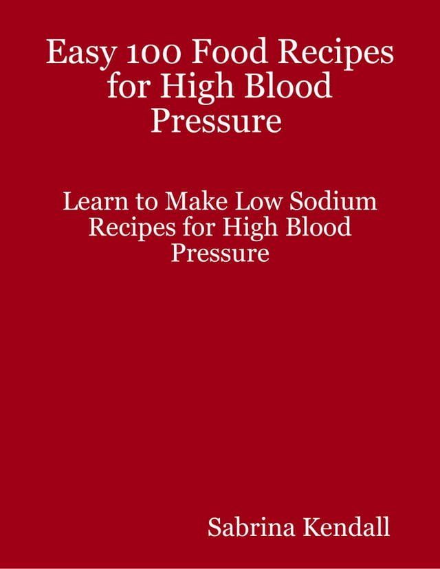  Easy 100 Food Recipes for High Blood Pressure Learn to Make Low Sodium Recipes for High Blood Pressure(Kobo/電子書)