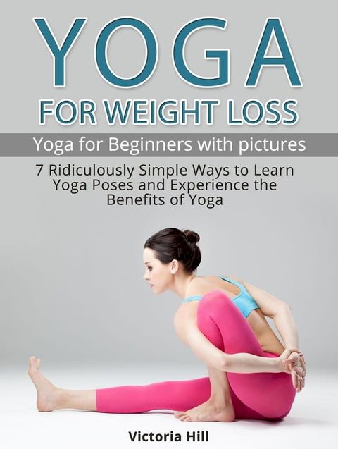 Yoga for Weight Loss: 7 Ridiculously Simple Ways to Learn Yoga Poses and Experience the Benefits of Yoga. Yoga for Beginners(Kobo/電子書)