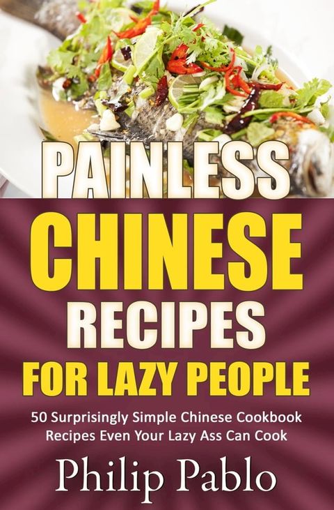 Painless Chinese Recipes For Lazy People: 50 Surprisingly Simple Chinese Cookbook Recipes Even Your Lazy Ass Can Cook(Kobo/電子書)