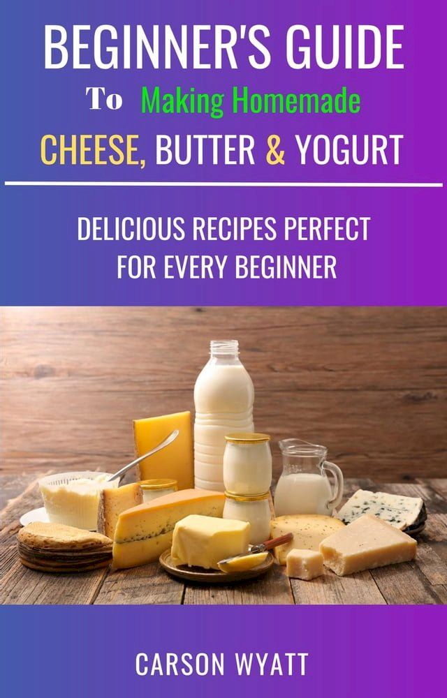  Beginners Guide to Making Homemade Cheese, Butter & Yogurt: Delicious Recipes Perfect for Every Beginner!(Kobo/電子書)