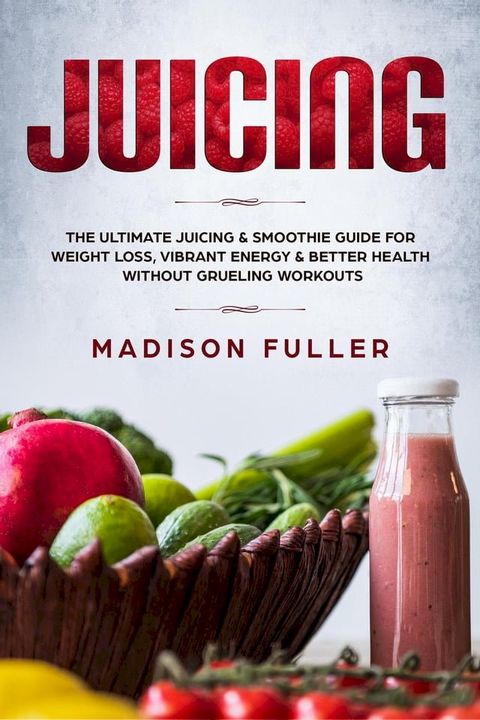 Juicing: The Ultimate Juicing & Smoothie Guide for Weight Loss, Vibrant Energy & Better Health Without Grueling Workouts(Kobo/電子書)