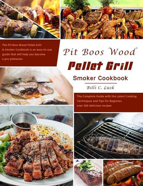 Pit Boos Wood Pellet Grill & Smoker Cookbook : The Complete Guide with the Latest Cooking Techniques and Tips for Beginner, over 500 delicious recipes(Kobo/電子書)