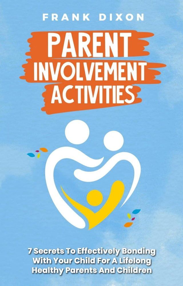  Parent Involvement Activities: 7 Secrets to Effectively Bonding With Your Child for a Lifelong Healthy Parents and Children Relationship(Kobo/電子書)