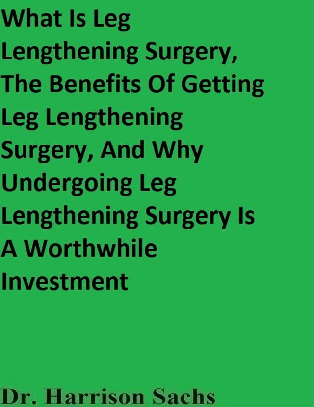  What Is Leg Lengthening Surgery, The Benefits Of Getting Leg Lengthening Surgery, And Why Undergoing Leg Lengthening Surgery Is A Worthwhile Investment(Kobo/電子書)