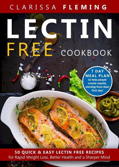 Lectin Free Cookbook: 50 Quick & Easy Lectin Free Recipes for Rapid Weight Loss, Better Health and a Sharper Mind (7 Day Meal Plan To Help People Create Results, Starting From Their First Day)(Kobo/電子書)