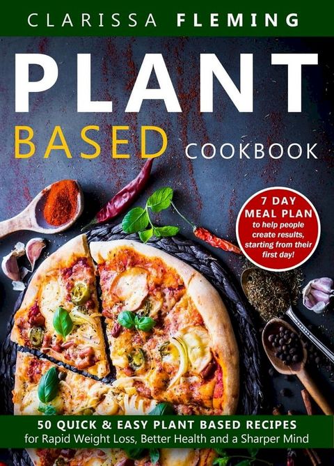 Plant Based Cookbook: 50 Quick & Easy Plant Based Recipes for Rapid Weight Loss, Better Health and a Sharper Mind (Includes 7 Day Meal Plan to Help People Create Results Starting From Their First Day)(Kobo/電子書)