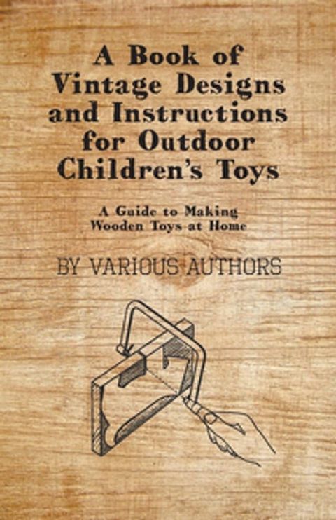 A Book of Vintage Designs and Instructions for Outdoor Children's Toys - A Guide to Making Wooden Toys at Home(Kobo/電子書)