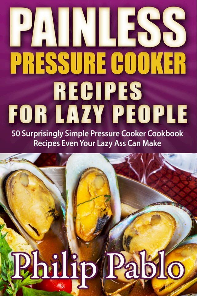  Painless Pressure Cooker Recipes For Lazy People: 50 Surprisingly Simple Pressure Cooker Cookbook Recipes Even Your Lazy Ass Can Cook(Kobo/電子書)