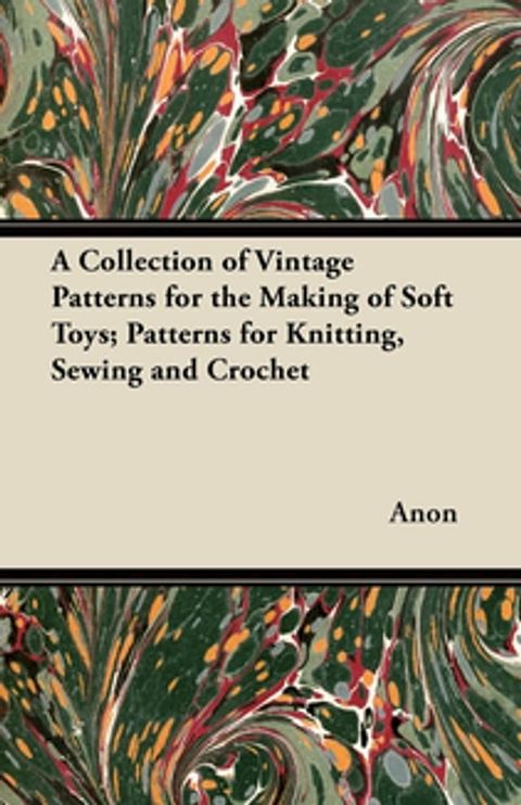 A Collection of Vintage Patterns for the Making of Soft Toys; Patterns for Knitting, Sewing and Crochet(Kobo/電子書)