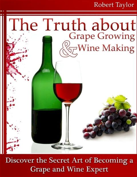 The Truth About Grape Growing and Wine Making: Discover the Secret Art of Becoming a Grape and Wine Expert(Kobo/電子書)