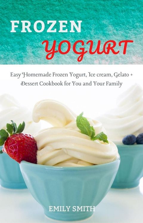 Frozen Yogurt: Easy Homemade Frozen Yogurt, Ice cream, Gelato + Dessert Cookbook for You and Your Family(Kobo/電子書)