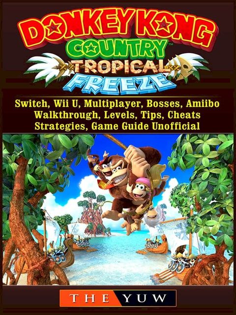 Donkey Kong Tropical Freeze, Switch, Wii U, Multiplayer, Bosses, Amiibo, Walkthrough, Levels, Tips, Cheats, Strategies, Game Guide Unofficial(Kobo/電子書)