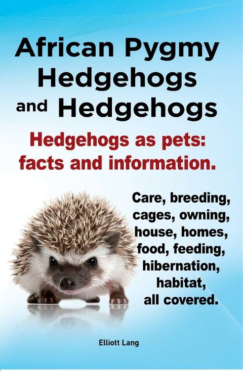 African Pygmy Hedgehogs and Hedgehogs. Hedgehogs as pets: facts and Information. Care, breeding, cages, owning, house, homes, food, feeding, hibernation, habitat, all covered.(Kobo/電子書)