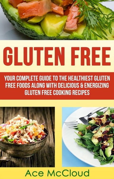 Gluten Free: Your Complete Guide To The Healthiest Gluten Free Foods Along With Delicious & Energizing Gluten Free Cooking Recipes(Kobo/電子書)