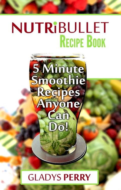 Nutribullet Recipe Book: 130+ A-Z 5 Minute Energy Smoothie Recipes Anyone Can Do! Nutribullet Natural Healing Foods + Smoothies for Runners, Healthy Breakfast Ideas, Smoothies for Diabetics AND MORE(Kobo/電子書)