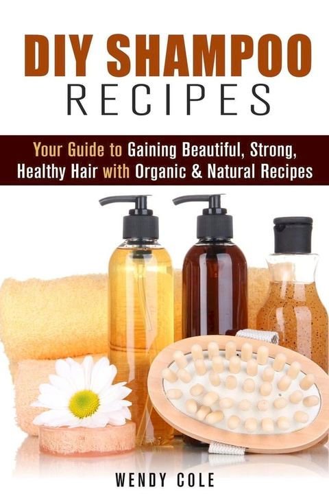 DIY Shampoo Recipes: Your Guide to Gaining Beautiful, Strong, Healthy Hair with Organic & Natural Recipes(Kobo/電子書)