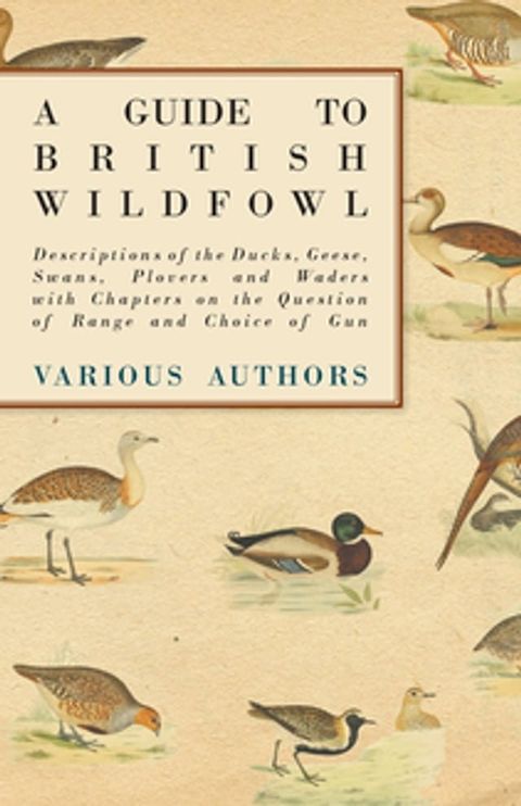 A Guide to British Wildfowl - Descriptions of the Ducks, Geese, Swans, Plovers and Waders with Chapters on the Question of Range and Choice of Gun(Kobo/電子書)