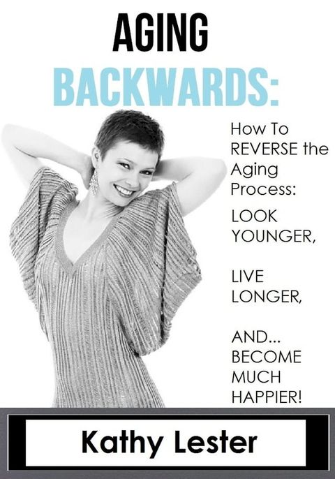 Aging Backwards: How to Reverse the Aging Process and Look Younger, Live Longer and Become Much Happier(Kobo/電子書)