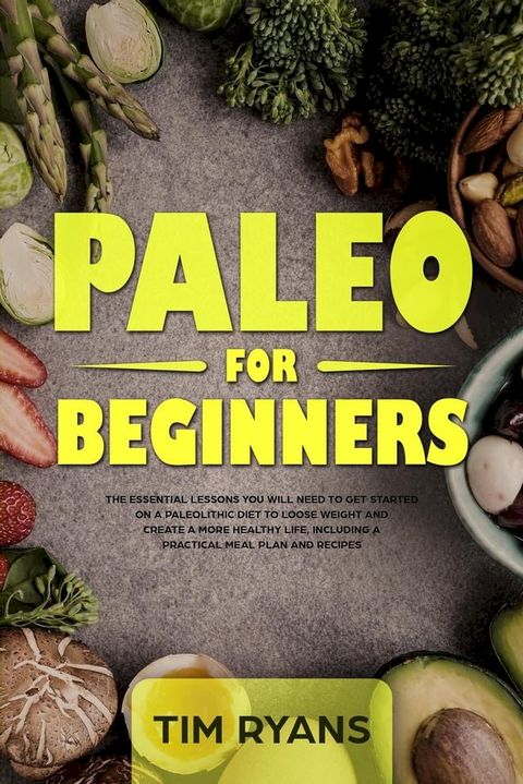 Paleo For Beginners: The Essential Lessons You Will Need To Get Started On A Paleolithic Diet To Loose Weight And Create A More Healthy Life, Including A Practical Meal Plan And Recipes(Kobo/電子書)