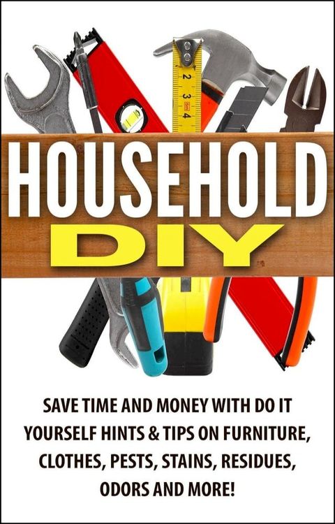 Household DIY: Save Time and Money with Do-It-Yourself Hints & Tips on Furniture, Clothes, Pests, Stains, Residues, Odors, and More!(Kobo/電子書)