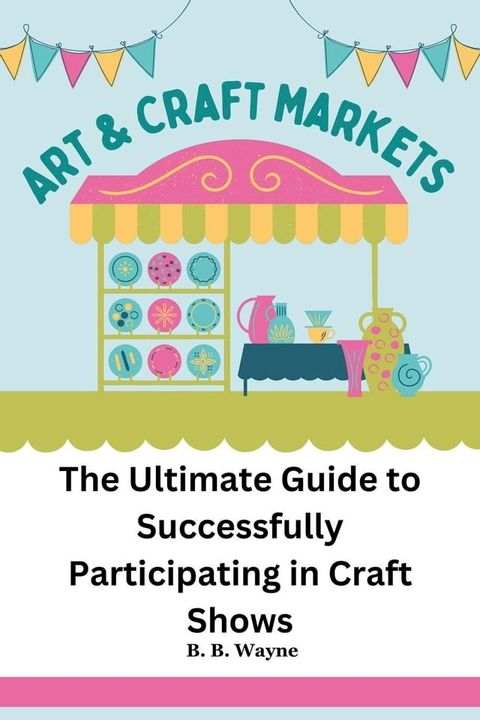 The Ultimate Guide to Successfully Participating in Craft Shows(Kobo/電子書)