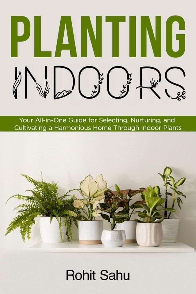  Planting Indoors: Your All-in-One Guide for Selecting, Nurturing, and Cultivating a Harmonious Home through Indoor Plants(Kobo/電子書)