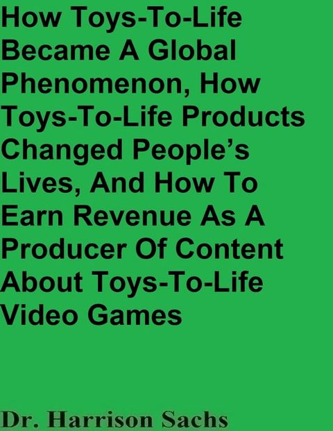 How Toys-To-Life Became A Global Phenomenon, How Toys-To-Life Products Changed People’s Lives, And How To Earn Revenue As A Producer Of Content About Toys-To-Life Video Games(Kobo/電子書)