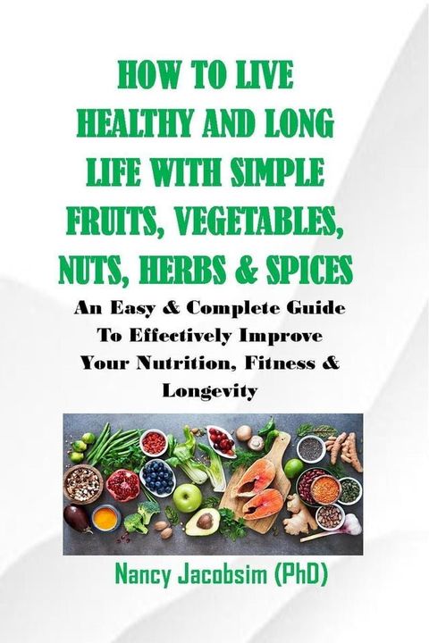 How to live Healthy & Long Life With Simple Fruits. Veggies, Nuts, Herbs & Spices(Kobo/電子書)