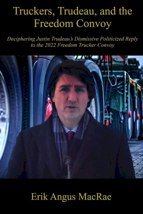 Truckers, Trudeau, and the Freedom Convoy : Deciphering Justin Trudeau’s Dismissive Politicized Reply to the 2022 Freedom Trucker Convoy(Kobo/電子書)