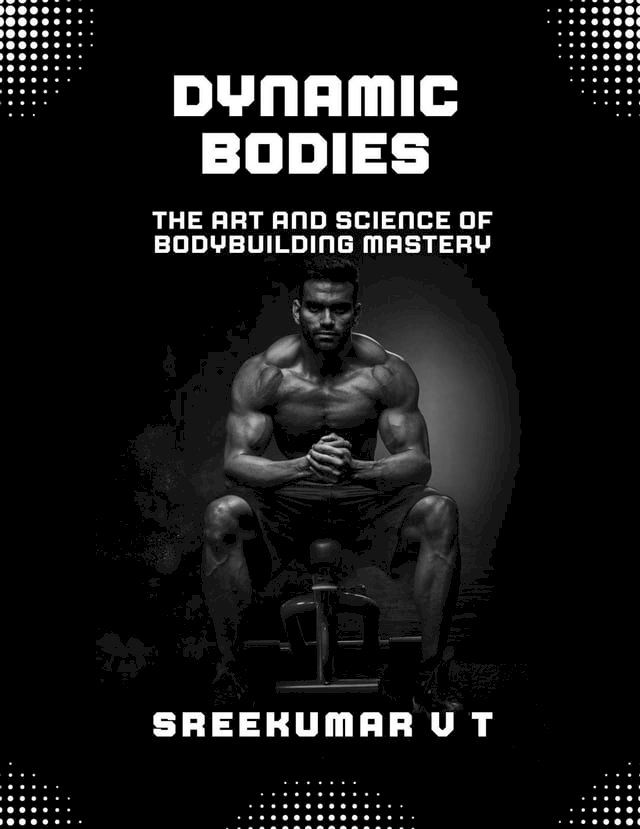  Dynamic Bodies: The Art and Science of Bodybuilding Mastery(Kobo/電子書)