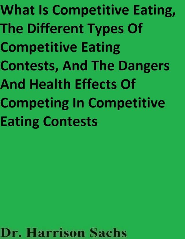  What Is Competitive Eating, The Different Types Of Competitive Eating Contests, And The Dangers And Health Effects Of Competing In Competitive Eating Contests(Kobo/電子書)