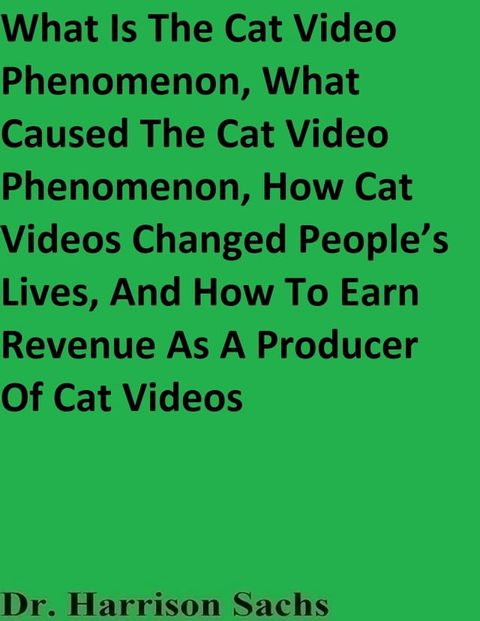 What Is The Cat Video Phenomenon, What Caused The Cat Video Phenomenon, How Cat Videos Changed People’s Lives, And How To Earn Revenue As A Producer Of Cat Videos(Kobo/電子書)