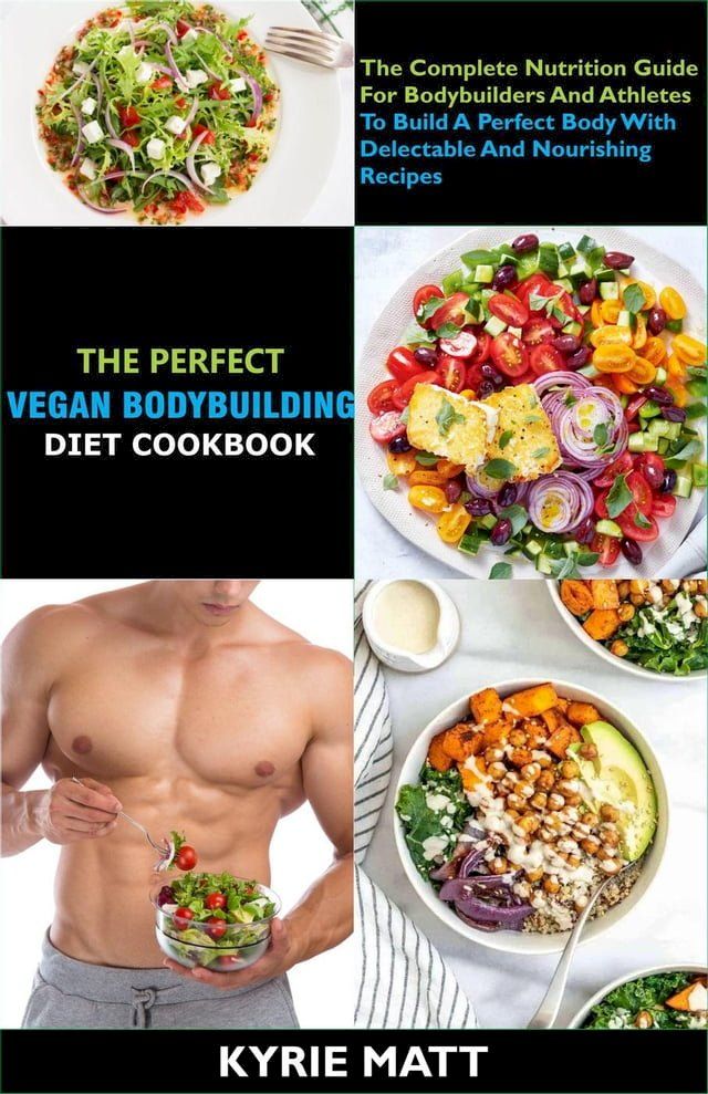  The Perfect Vegan Bodybuilding Diet Cookbook; The Complete Nutrition Guide For Bodybuilders And Athletes To Build A Perfect Body With Delectable And Nourishing Recipes(Kobo/電子書)