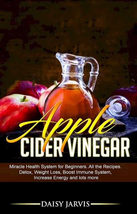 Apple Cider Vinegar: Miracle Health System for Beginners. All the Recipes. Detox, Weight Loss, Boost Immune System, Increase Energy and Lots More(Kobo/電子書)