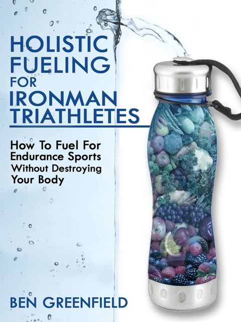 Holistic Fueling For Ironman Triathletes: How to Fuel for Endurance Sports Without Destroying Your Body(Kobo/電子書)