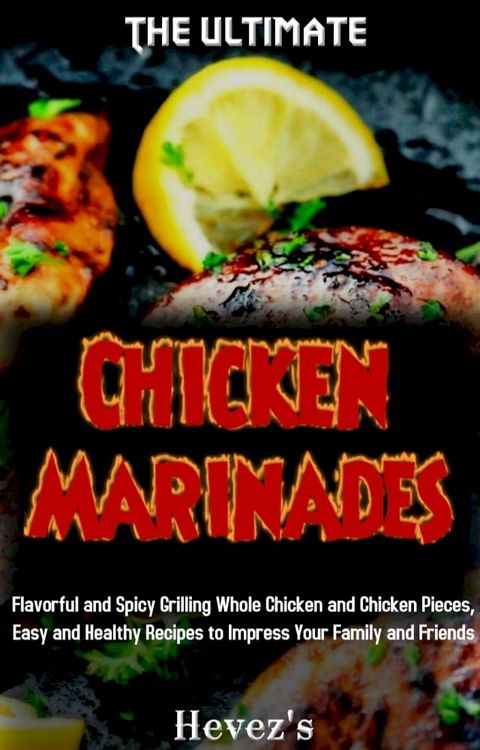 The Ultimate Chicken Marinades: Flavorful and Spicy Grilling Whole Chicken and Chicken Pieces, Easy and Healthy Recipes to Impress Your Family and Friends(Kobo/電子書)