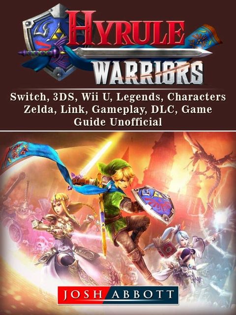 Hyrule Warriors, Switch, 3DS, Wii U, Legends, Characters, Zelda, Link, Gameplay, DLC, Game Guide Unofficial(Kobo/電子書)