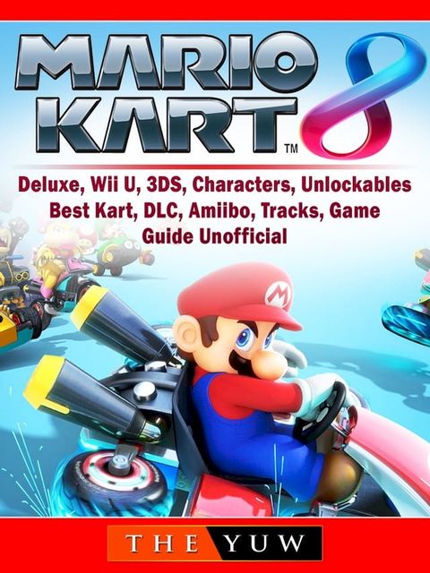 Mario Kart 8, Deluxe, Wii U, 3DS, Characters, Unlockables, Best Kart, DLC, Amiibo, Tracks, Game Guide Unofficial(Kobo/電子書)