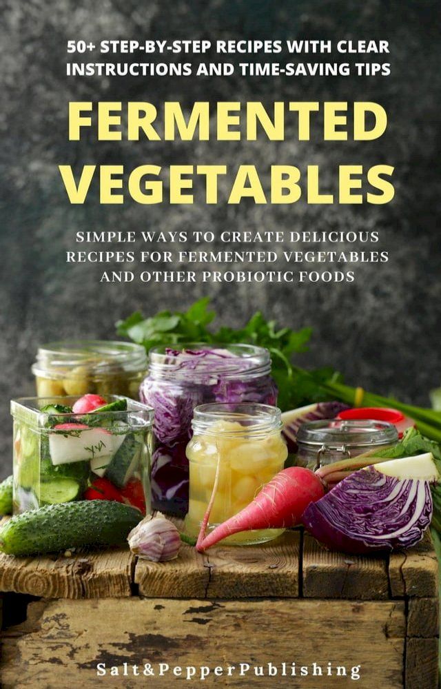  Fermented Vegetables: Simple Ways to Create Delicious Recipes for Fermented Vegetables and Other Probiotic Foods. 50+ Step-by-Step Recipes with Clear Instructions and Time-Saving Tips(Kobo/電子書)