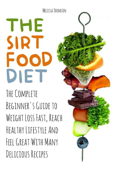 The Sirtfood Diet The Complete Beginner's Guide to Weight Loss Fast, Reach Healthy Lifestyle And Feel Great With Many Delicious Recipes(Kobo/電子書)