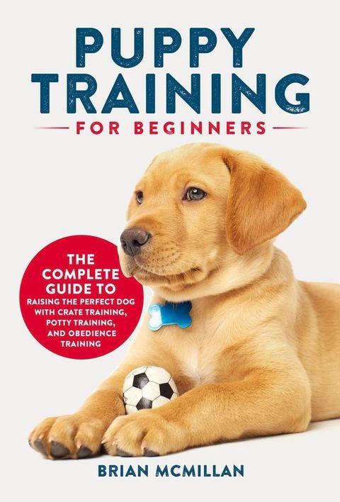 Puppy Training for Beginners: The Complete Guide to Raising the Perfect Dog with Crate Training, Potty Training, and Obedience Training(Kobo/電子書)