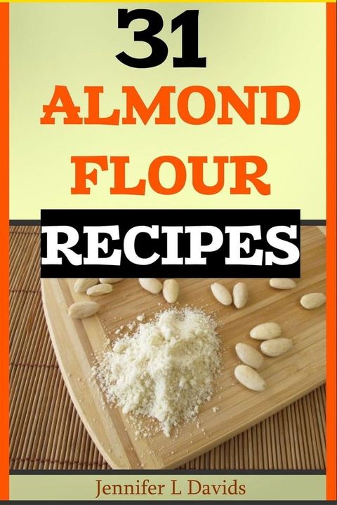 31 Almond Flour Recipes High in Protein, Vitamins and Minerals: A Low-Carb, Gluten-Free Baking Alternative to Standard Wheat Flour(Kobo/電子書)