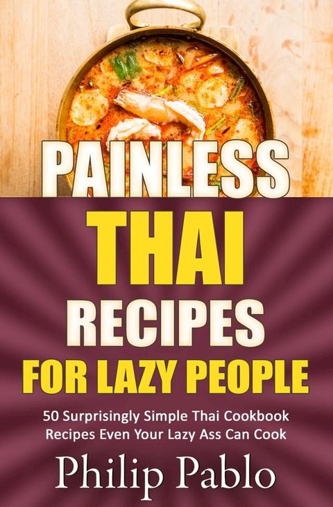 Painless Thai Recipes For Lazy People 50 Surprisingly Simple Thai Cookbook Recipes Even Your Lazy Ass Can Cook(Kobo/電子書)