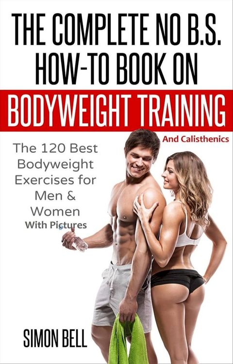 The Complete No B.S. How-To Book on Bodyweight Training And Calisthenics: The 120 Best Bodyweight Exercises For Men & Women with Pictures(Kobo/電子書)