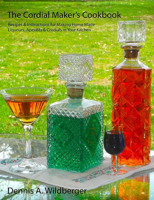  The Cordial Maker's Cookbook - Recipes & Instructions for Making Home Made Liqueurs, Aperitifs & Cordials in Your Kitchen(Kobo/電子書)